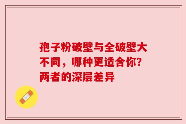 孢子粉破壁与全破壁大不同，哪种更适合你？两者的深层差异