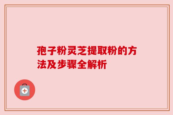 孢子粉灵芝提取粉的方法及步骤全解析