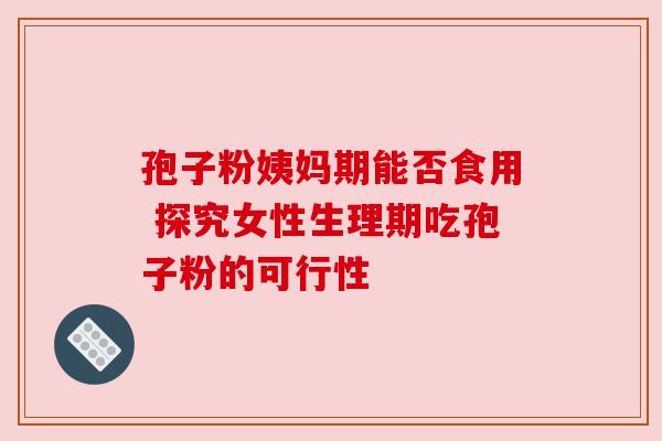 孢子粉姨妈期能否食用 探究女性生理期吃孢子粉的可行性
