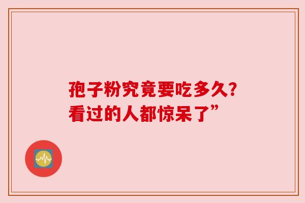 孢子粉究竟要吃多久？看过的人都惊呆了”