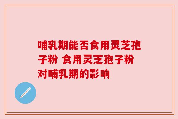 哺乳期能否食用灵芝孢子粉 食用灵芝孢子粉对哺乳期的影响