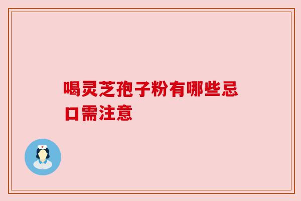 喝灵芝孢子粉有哪些忌口需注意