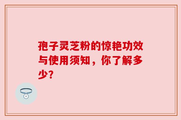 孢子灵芝粉的惊艳功效与使用须知，你了解多少？