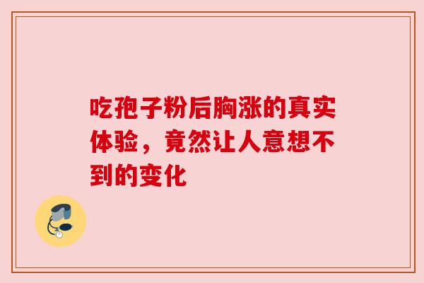 吃孢子粉后胸涨的真实体验，竟然让人意想不到的变化