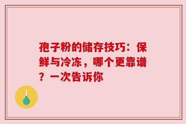 孢子粉的储存技巧：保鲜与冷冻，哪个更靠谱？一次告诉你