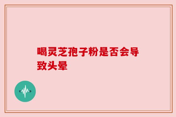 喝灵芝孢子粉是否会导致头晕 喝灵芝孢子粉是否会导致头晕