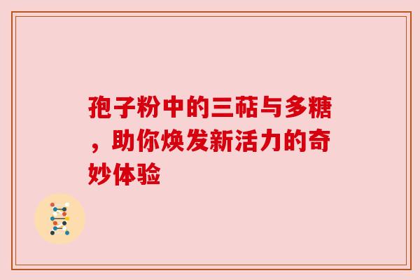 孢子粉中的三萜与多糖，助你焕发新活力的奇妙体验