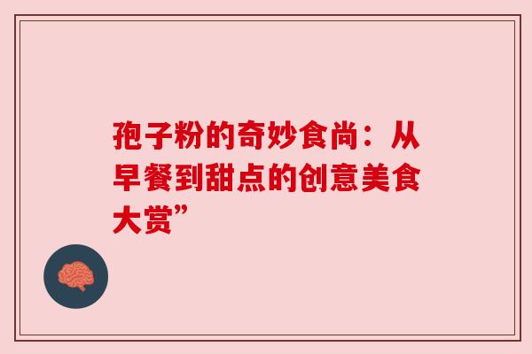 孢子粉的奇妙食尚：从早餐到甜点的创意美食大赏”