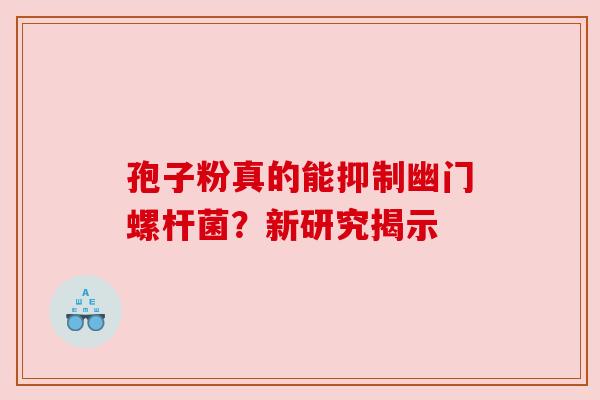 孢子粉真的能抑制幽门螺杆菌？新研究揭示