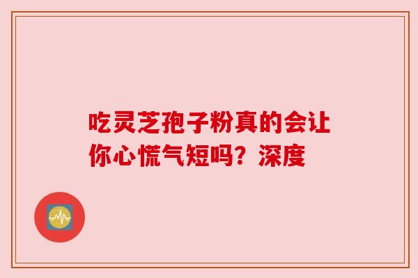 吃灵芝孢子粉真的会让你心慌气短吗？深度