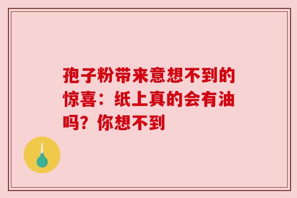 孢子粉带来意想不到的惊喜：纸上真的会有油吗？你想不到