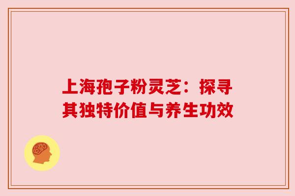 上海孢子粉灵芝:探寻其独特价值与养生功效 上海孢子粉灵芝:探寻其独特价值与养生功效
