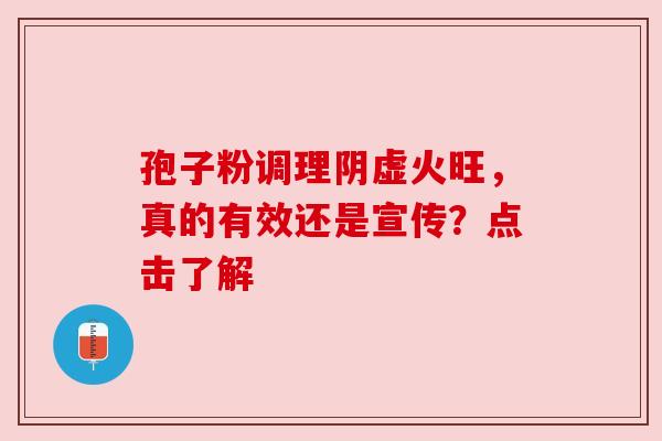 孢子粉调理阴虚火旺，真的有效还是宣传？点击了解