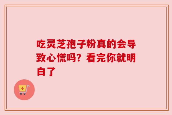 吃灵芝孢子粉真的会导致心慌吗?看完你就明白了 吃灵芝孢子粉真的会导致心慌吗?看完你就明白了