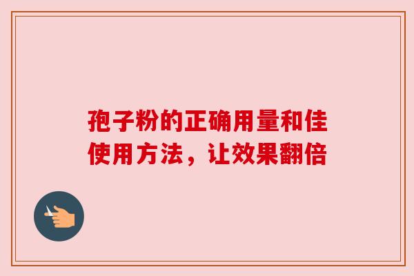 孢子粉的正确用量和佳使用方法，让效果翻倍