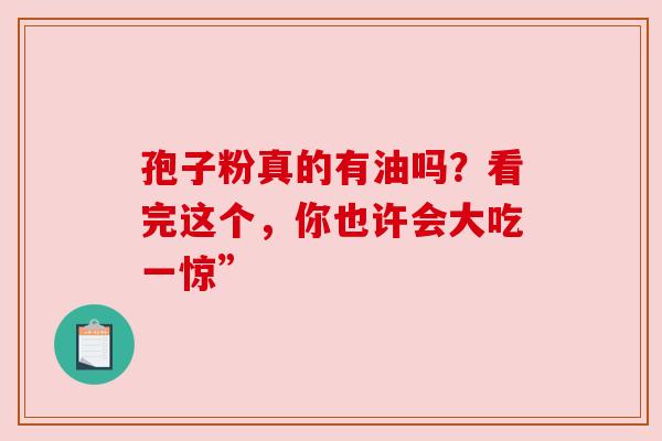 孢子粉真的有油吗？看完这个，你也许会大吃一惊”