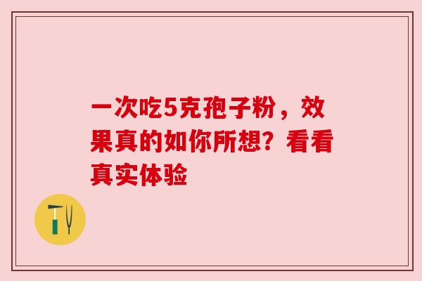一次吃5克孢子粉，效果真的如你所想？看看真实体验