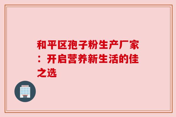 和平区孢子粉生产厂家：开启营养新生活的佳之选