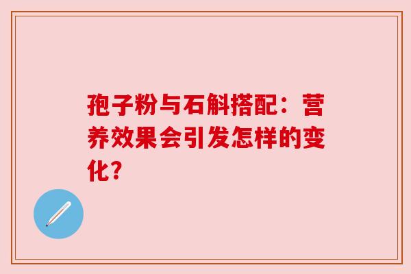 孢子粉与石斛搭配：营养效果会引发怎样的变化？