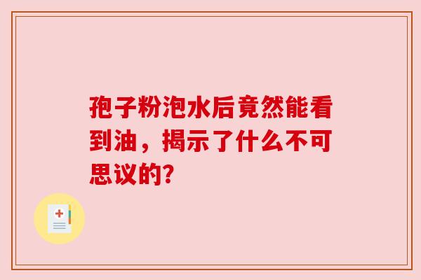 孢子粉泡水后竟然能看到油，揭示了什么不可思议的？