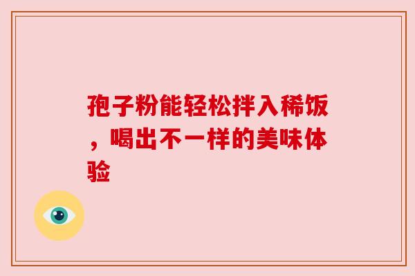 孢子粉能轻松拌入稀饭，喝出不一样的美味体验