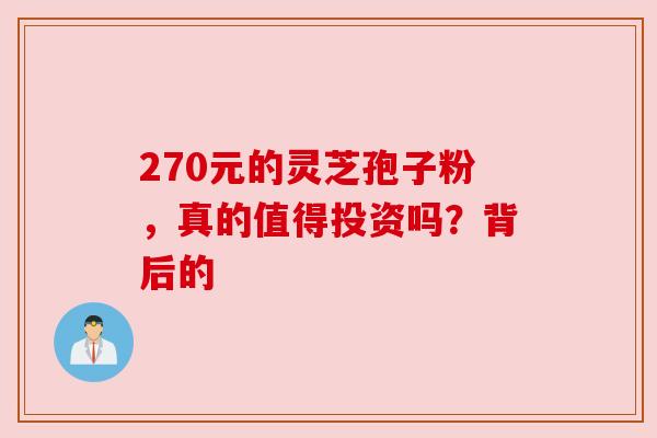 270元的灵芝孢子粉，真的值得投资吗？背后的