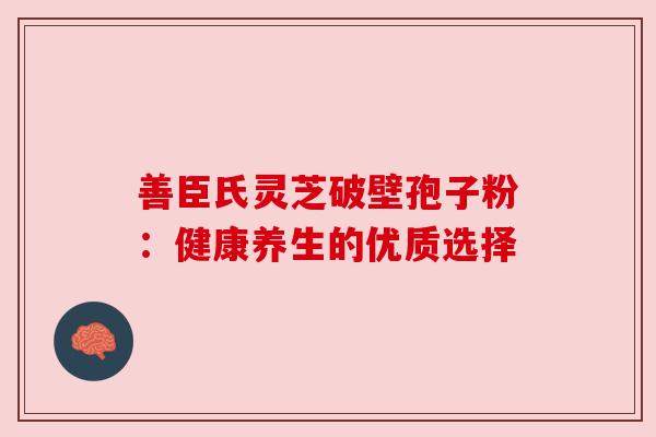善臣氏灵芝破壁孢子粉：健康养生的优质选择