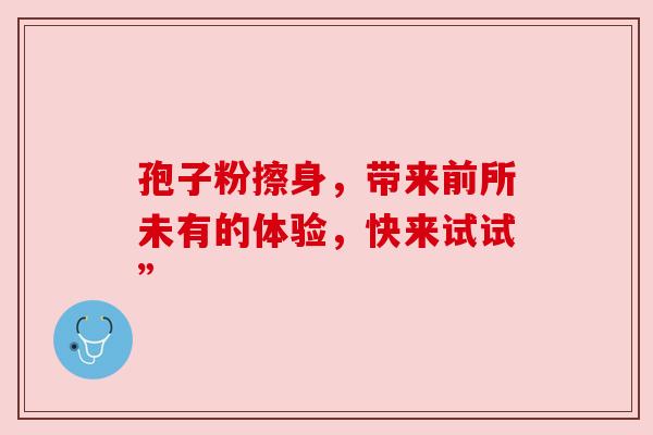 孢子粉擦身，带来前所未有的体验，快来试试”