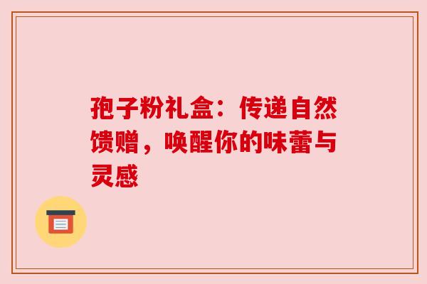 孢子粉礼盒：传递自然馈赠，唤醒你的味蕾与灵感