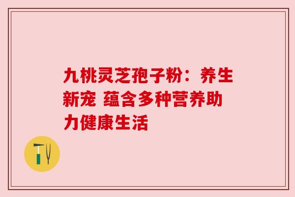九桃灵芝孢子粉：养生新宠 蕴含多种营养助力健康生活