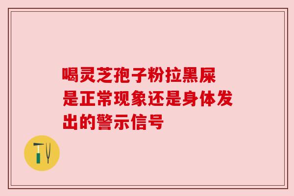 喝灵芝孢子粉拉黑屎 是正常现象还是身体发出的警示信号