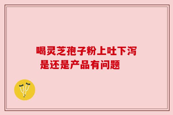 喝灵芝孢子粉上吐下泻 是还是产品有问题