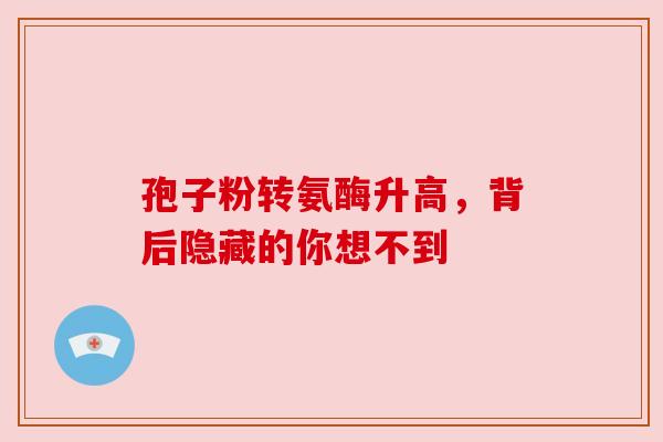 孢子粉转氨酶升高，背后隐藏的你想不到