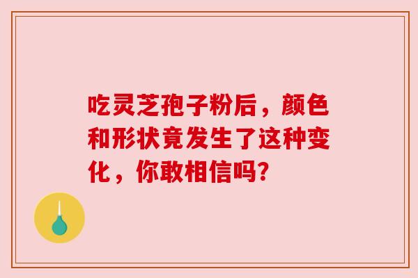 吃灵芝孢子粉后，颜色和形状竟发生了这种变化，你敢相信吗？
