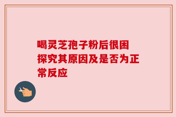喝灵芝孢子粉后很困 探究其原因及是否为正常反应