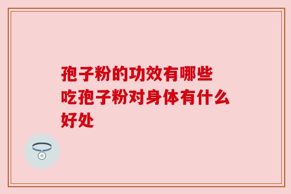 孢子粉的功效有哪些 吃孢子粉对身体有什么好处 孢子粉的功效有哪些 吃孢子粉对身体有什么好处