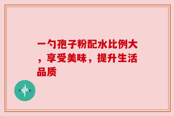 一勺孢子粉配水比例大，享受美味，提升生活品质
