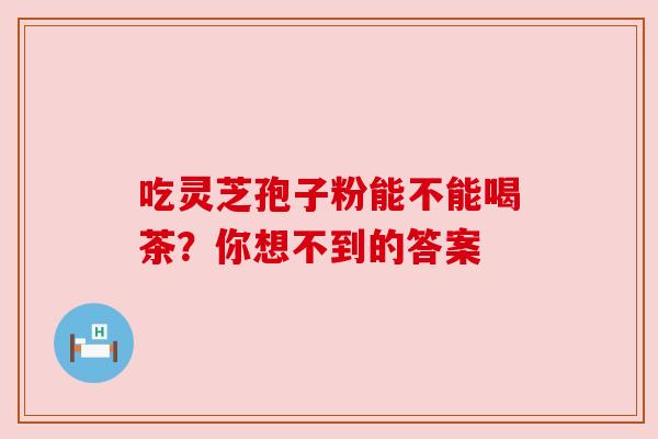 吃灵芝孢子粉能不能喝茶？你想不到的答案