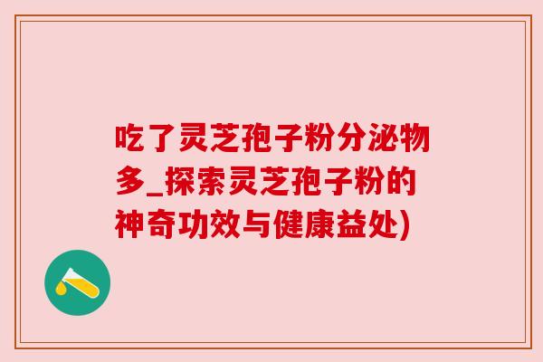吃了灵芝孢子粉分泌物多_探索灵芝孢子粉的神奇功效与健康益处)
