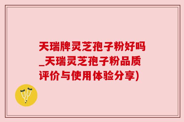 天瑞牌灵芝孢子粉好吗_天瑞灵芝孢子粉品质评价与使用体验分享) 天瑞牌灵芝孢子粉好吗_天瑞灵芝孢子粉品质评价与使用体验分享)
