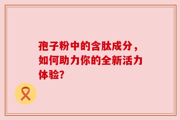 孢子粉中的含肽成分，如何助力你的全新活力体验？