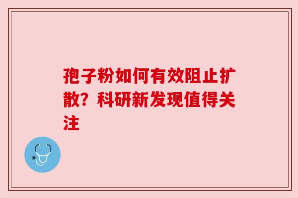 孢子粉如何有效阻止扩散？科研新发现值得关注