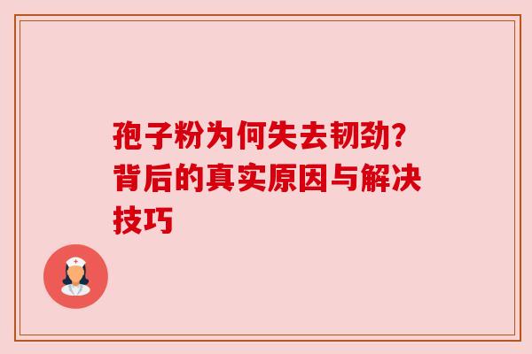 孢子粉为何失去韧劲？背后的真实原因与解决技巧