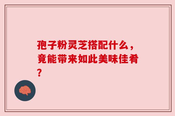 孢子粉灵芝搭配什么，竟能带来如此美味佳肴？