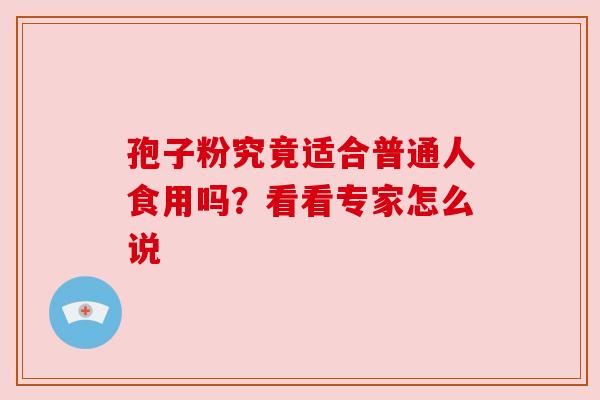 孢子粉究竟适合普通人食用吗？看看专家怎么说