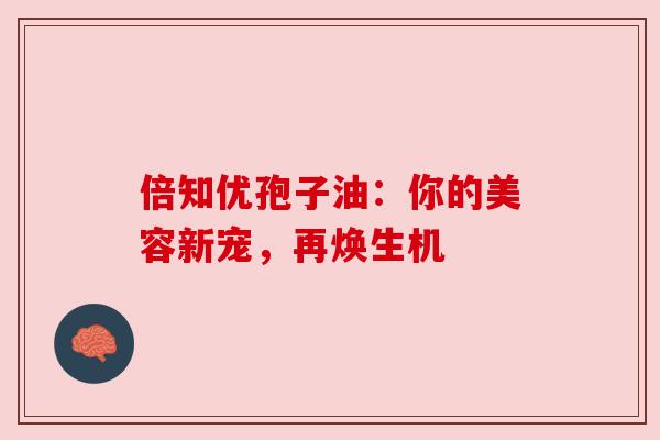 倍知优孢子油：你的美容新宠，再焕生机