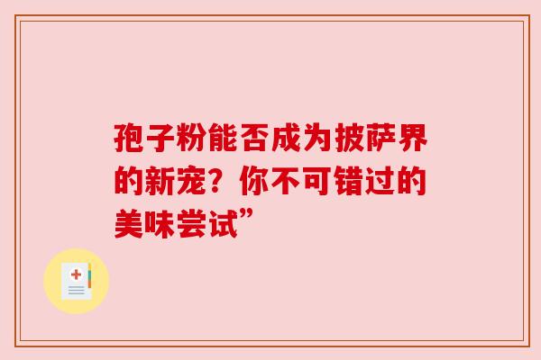 孢子粉能否成为披萨界的新宠?你不可错过的美味尝试” 孢子粉能否成为披萨界的新宠?你不可错过的美味尝试”