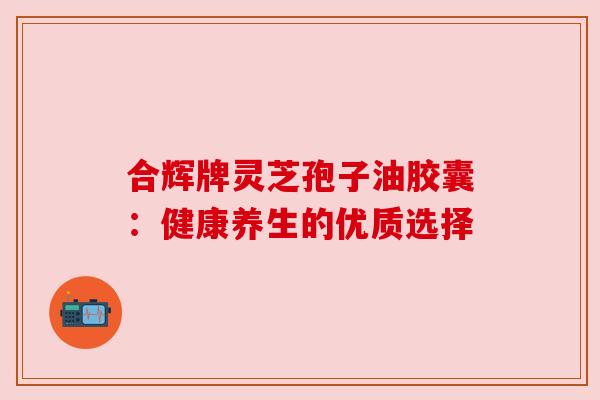 合辉牌灵芝孢子油胶囊：健康养生的优质选择