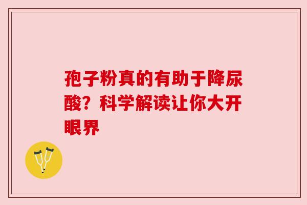 孢子粉真的有助于降尿酸？科学解读让你大开眼界