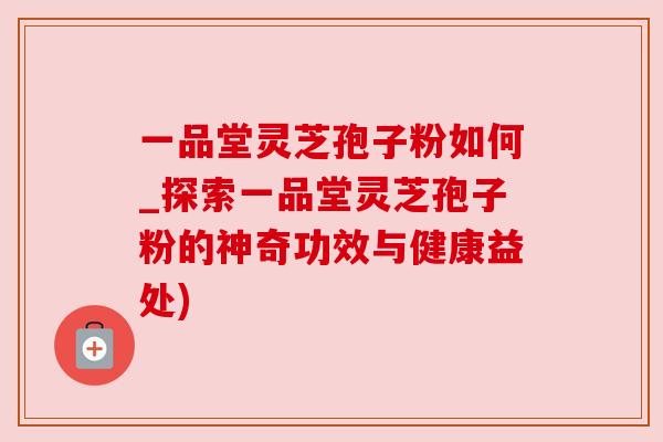 一品堂灵芝孢子粉如何_探索一品堂灵芝孢子粉的神奇功效与健康益处)